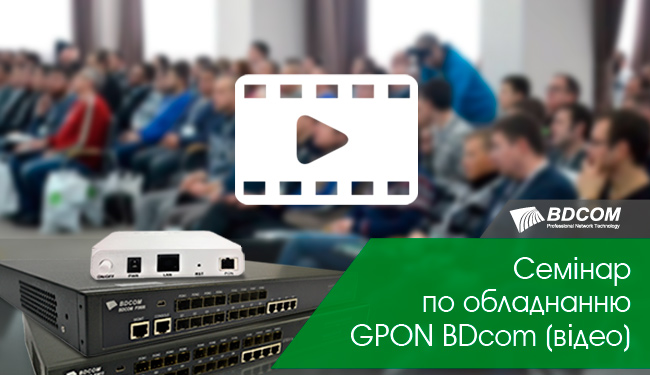 Побудова мереж GPON на базі обладнання ТМ BDcom (семінар по обладнанню BDcom)